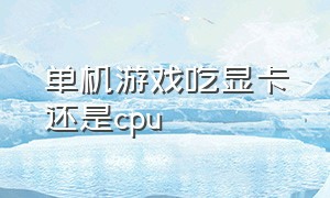 单机游戏吃显卡还是cpu