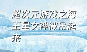 超次元游戏之海王星女神被吊起来