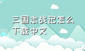 三国志战记怎么下载中文（三国志战纪汉化完整版攻略）