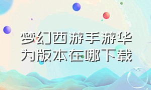 梦幻西游手游华为版本在哪下载（梦幻西游手游玩官网还是华为版）