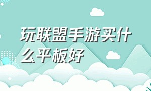 玩联盟手游买什么平板好（玩手游买什么手机好）