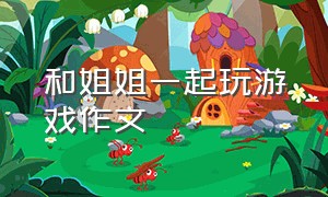 和姐姐一起玩游戏作文