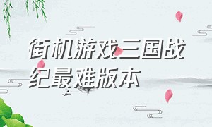 街机游戏三国战纪最难版本（三国战纪街机游戏平台有哪些）