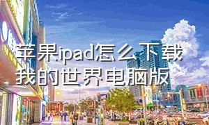 苹果ipad怎么下载我的世界电脑版（苹果ipad怎么截屏）