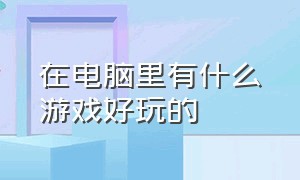 在电脑里有什么游戏好玩的