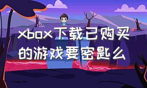 xbox下载已购买的游戏要密匙么