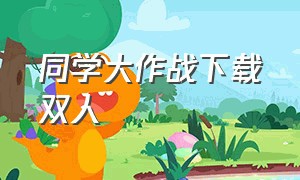 同学大作战下载双人（同桌大作战怎么玩双人版）