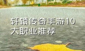 轩辕传奇手游10大职业推荐（轩辕传奇手游所有职业介绍）