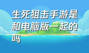 生死狙击手游是和电脑版一起的吗