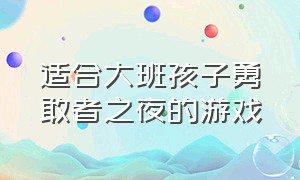 适合大班孩子勇敢者之夜的游戏