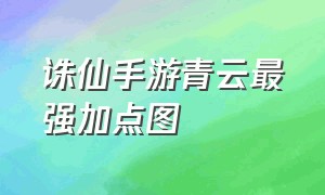 诛仙手游青云最强加点图（诛仙手游青云加点最佳方法）