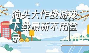 狗头大作战游戏下载最新不用登录