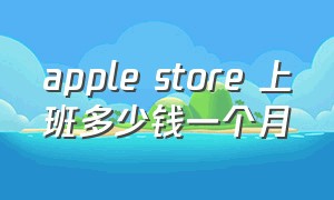 apple store 上班多少钱一个月