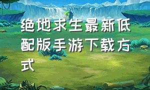 绝地求生最新低配版手游下载方式（绝地求生官方手游怎么下载）