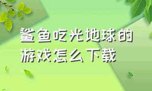 鲨鱼吃光地球的游戏怎么下载