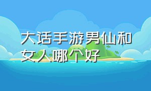 大话手游男仙和女人哪个好（大话手游女人和仙族哪个好点）