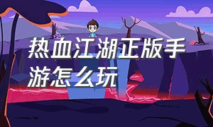 热血江湖正版手游怎么玩（热血江湖手游怎么玩最好）