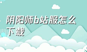 阴阳师b站服怎么下载