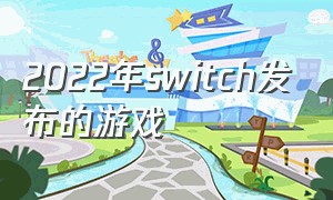 2022年switch发布的游戏（switch游戏发售表2023）