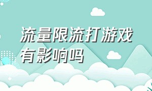 流量限流打游戏有影响吗（游戏直播被隐形限流怎么解决）