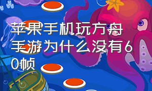 苹果手机玩方舟手游为什么没有60帧（苹果手机方舟手游怎么开60帧数）