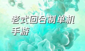 老式回合制单机手游（回合制免费的单机手游游戏）