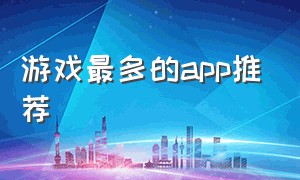 游戏最多的app推荐（游戏最全最多的app）