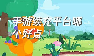 手游续充平台哪个好点（手游直充平台有哪些）