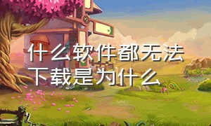 什么软件都无法下载是为什么