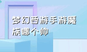 梦幻西游手游魔族哪个帅