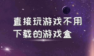 直接玩游戏不用下载的游戏盒（不用下载就能玩游戏的游戏盒）