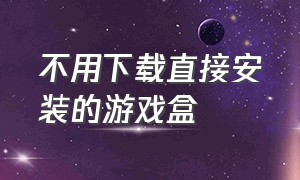 不用下载直接安装的游戏盒