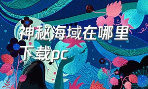 神秘海域在哪里下载pc（神秘海域电脑版下载怎么操作）