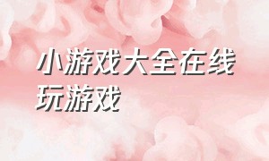 小游戏大全在线玩游戏（小游戏大全免费玩）