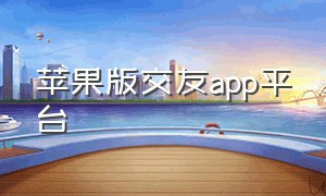 苹果版交友app平台（苹果版交友app平台下载）