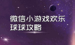 微信小游戏欢乐球球攻略（微信小游戏欢乐球球怎么拿到100分）