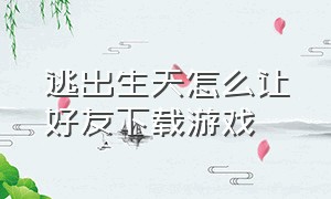 逃出生天怎么让好友下载游戏（逃出生天怎么邀请朋友一起下载）