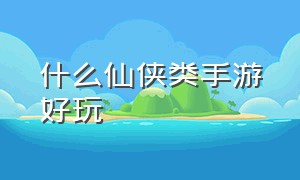 什么仙侠类手游好玩