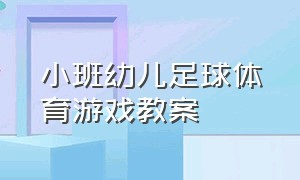 小班幼儿足球体育游戏教案（幼儿园足球趣味游戏教案）