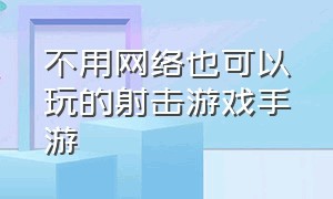 不用网络也可以玩的射击游戏手游（不用网络也能玩的游戏射击游戏）