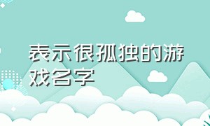 表示很孤独的游戏名字（带孤独的游戏名）