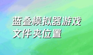 蓝叠模拟器游戏文件夹位置