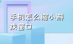 手机怎么缩小游戏窗口