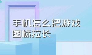 手机怎么把游戏图标拉长（手机怎么修改游戏图标）