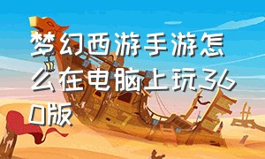 梦幻西游手游怎么在电脑上玩360版（梦幻西游手游怎么在网页上玩）