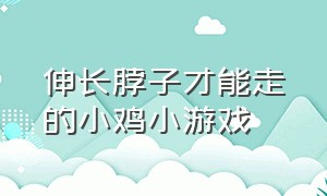 伸长脖子才能走的小鸡小游戏（小人奔跑切小鸡的小游戏）