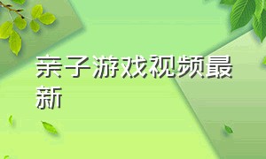 亲子游戏视频最新