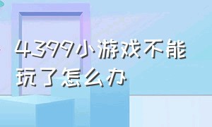 4399小游戏不能玩了怎么办（4399小游戏为什么不能玩）