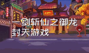 一剑斩仙之御龙封天游戏（御龙在天游戏名称大全）