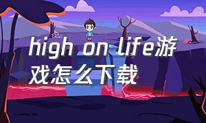 high on life游戏怎么下载（high on life 攻略）